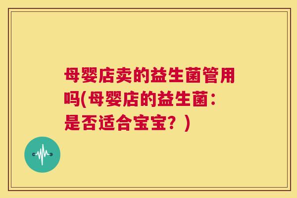 母婴店卖的益生菌管用吗(母婴店的益生菌：是否适合宝宝？)