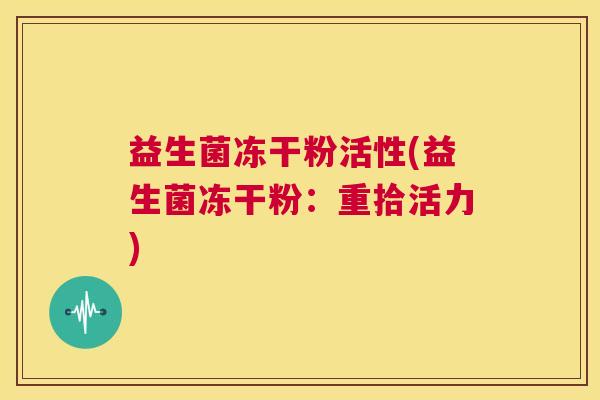 益生菌冻干粉活性(益生菌冻干粉：重拾活力)