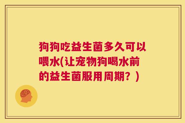 狗狗吃益生菌多久可以喂水(让宠物狗喝水前的益生菌服用周期？)