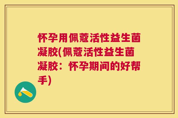 怀孕用佩蔻活性益生菌凝胶(佩蔻活性益生菌凝胶：怀孕期间的好帮手)