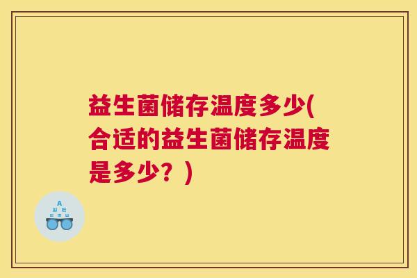 益生菌储存温度多少(合适的益生菌储存温度是多少？)