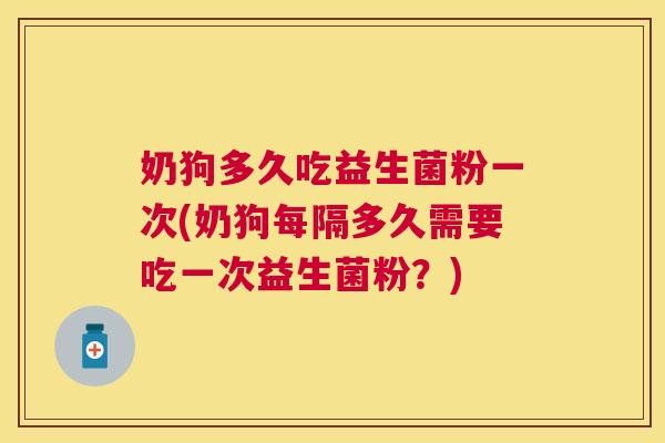 奶狗多久吃益生菌粉一次(奶狗每隔多久需要吃一次益生菌粉？)