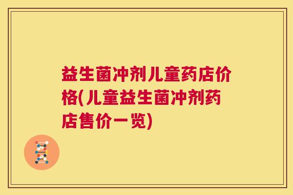 益生菌冲剂儿童药店价格(儿童益生菌冲剂药店售价一览)