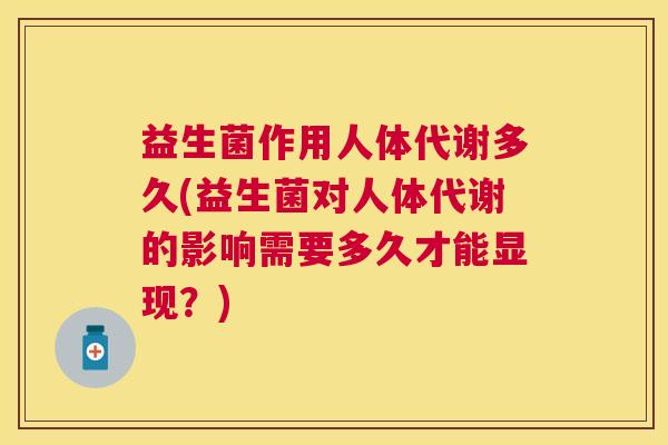 益生菌作用人体代谢多久(益生菌对人体代谢的影响需要多久才能显现？)