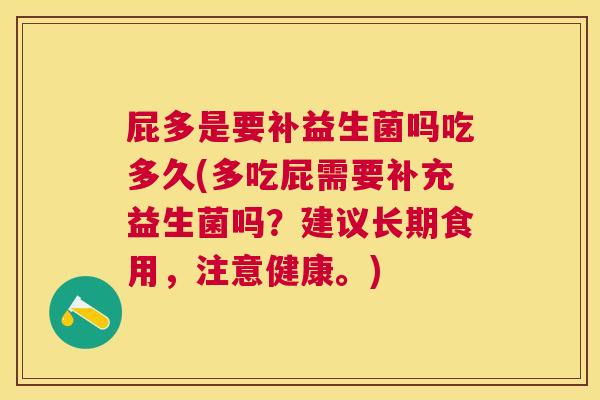 屁多是要补益生菌吗吃多久(多吃屁需要补充益生菌吗？建议长期食用，注意健康。)