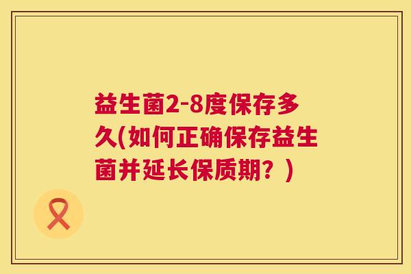 益生菌2-8度保存多久(如何正确保存益生菌并延长保质期？)