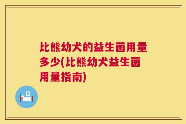 比熊幼犬的益生菌用量多少(比熊幼犬益生菌用量指南)
