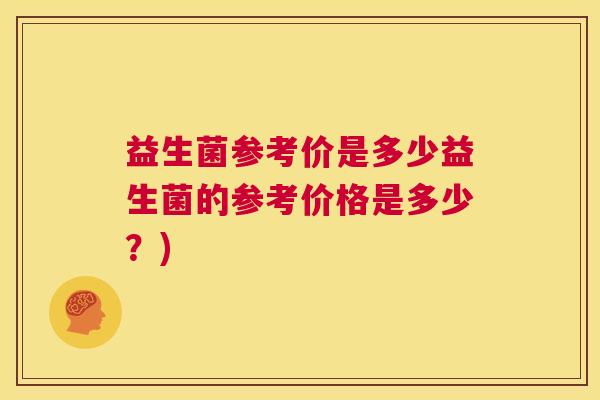 益生菌参考价是多少益生菌的参考价格是多少？)