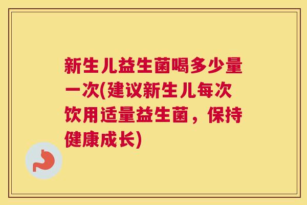 新生儿益生菌喝多少量一次(建议新生儿每次饮用适量益生菌，保持健康成长)