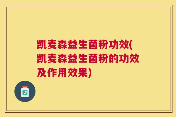 凯麦森益生菌粉功效(凯麦森益生菌粉的功效及作用效果)
