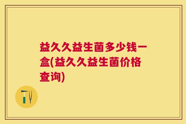 益久久益生菌多少钱一盒(益久久益生菌价格查询)