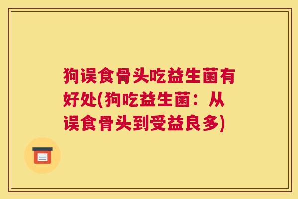 狗误食骨头吃益生菌有好处(狗吃益生菌：从误食骨头到受益良多)