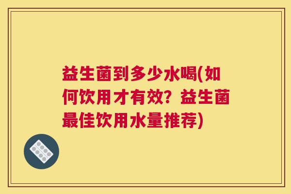益生菌到多少水喝(如何饮用才有效？益生菌最佳饮用水量推荐)