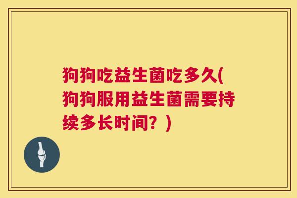 狗狗吃益生菌吃多久(狗狗服用益生菌需要持续多长时间？)