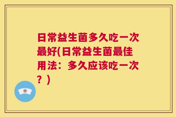 日常益生菌多久吃一次最好(日常益生菌最佳用法：多久应该吃一次？)