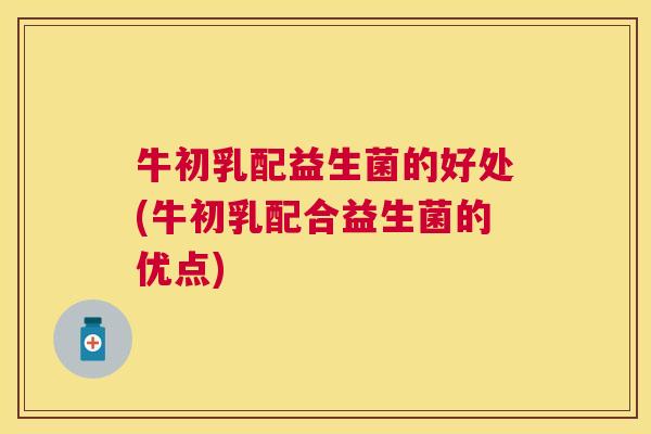 牛初乳配益生菌的好处(牛初乳配合益生菌的优点)
