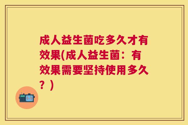 成人益生菌吃多久才有效果(成人益生菌：有效果需要坚持使用多久？)