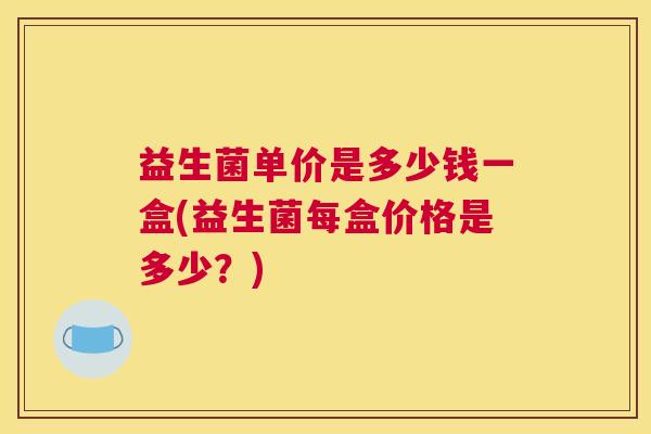 益生菌单价是多少钱一盒(益生菌每盒价格是多少？)