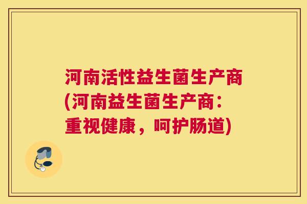 河南活性益生菌生产商(河南益生菌生产商：重视健康，呵护肠道)