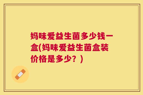 妈味爱益生菌多少钱一盒(妈味爱益生菌盒装价格是多少？)