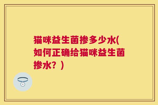 猫咪益生菌掺多少水(如何正确给猫咪益生菌掺水？)