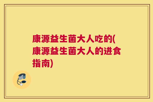 康源益生菌大人吃的(康源益生菌大人的进食指南)