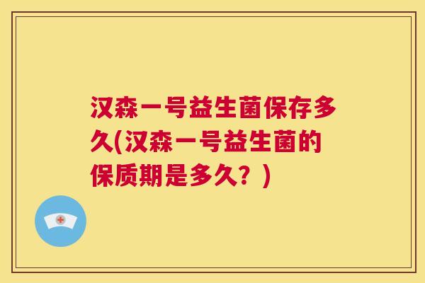 汉森一号益生菌保存多久(汉森一号益生菌的保质期是多久？)