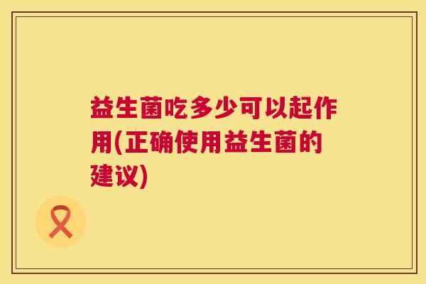 益生菌吃多少可以起作用(正确使用益生菌的建议)