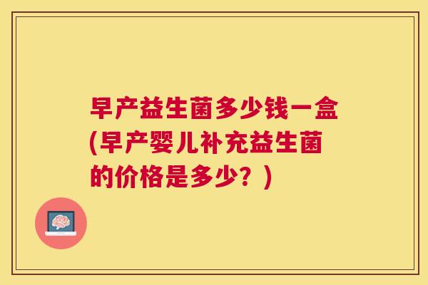 早产益生菌多少钱一盒(早产婴儿补充益生菌的价格是多少？)