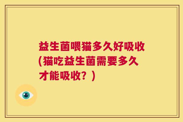 益生菌喂猫多久好吸收(猫吃益生菌需要多久才能吸收？)