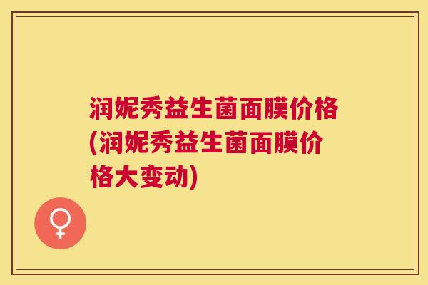 润妮秀益生菌面膜价格(润妮秀益生菌面膜价格大变动)