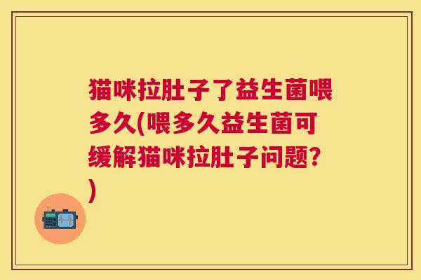 猫咪拉肚子了益生菌喂多久(喂多久益生菌可缓解猫咪拉肚子问题？)
