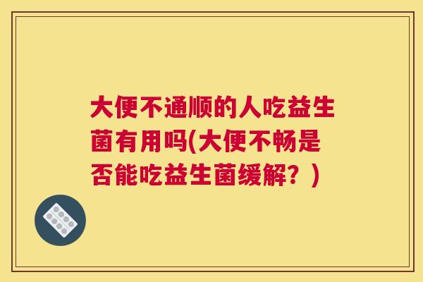大便不通顺的人吃益生菌有用吗(大便不畅是否能吃益生菌缓解？)