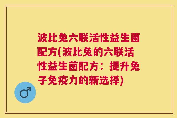 波比兔六联活性益生菌配方(波比兔的六联活性益生菌配方：提升兔子免疫力的新选择)