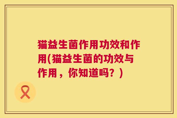 猫益生菌作用功效和作用(猫益生菌的功效与作用，你知道吗？)