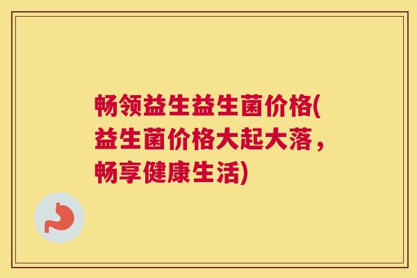 畅领益生益生菌价格(益生菌价格大起大落，畅享健康生活)