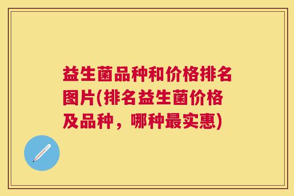 益生菌品种和价格排名图片(排名益生菌价格及品种，哪种最实惠)