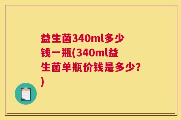 益生菌340ml多少钱一瓶(340ml益生菌单瓶价钱是多少？)