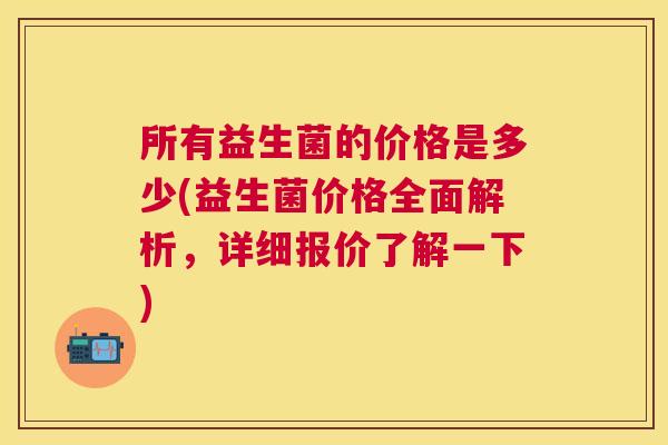 所有益生菌的价格是多少(益生菌价格全面解析，详细报价了解一下)