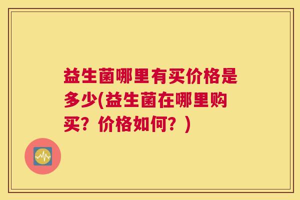 益生菌哪里有买价格是多少(益生菌在哪里购买？价格如何？)