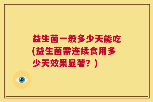 益生菌一般多少天能吃(益生菌需连续食用多少天效果显著？)