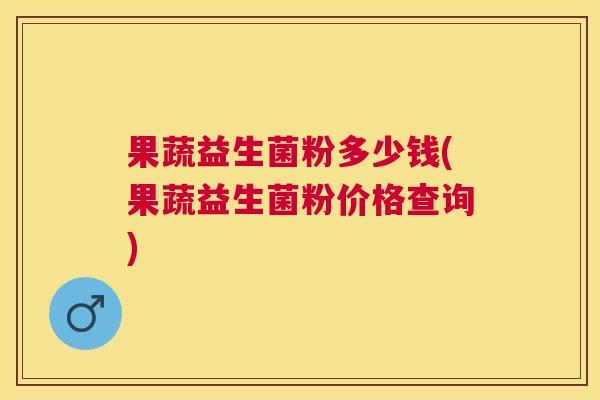 果蔬益生菌粉多少钱(果蔬益生菌粉价格查询)