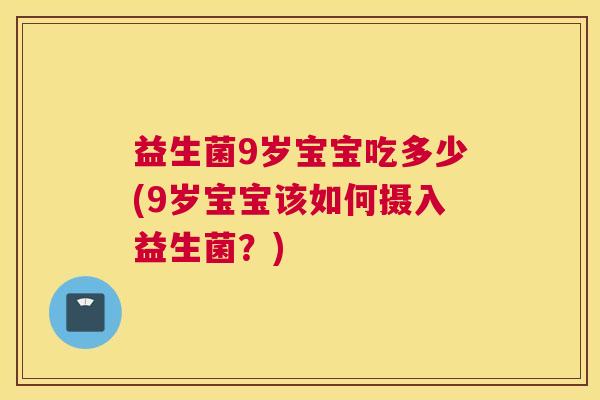 益生菌9岁宝宝吃多少(9岁宝宝该如何摄入益生菌？)