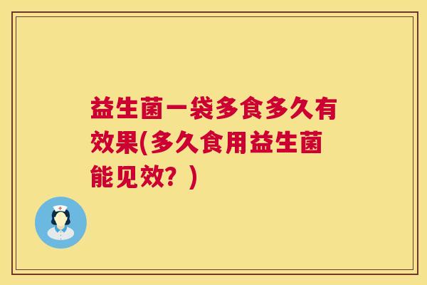 益生菌一袋多食多久有效果(多久食用益生菌能见效？)