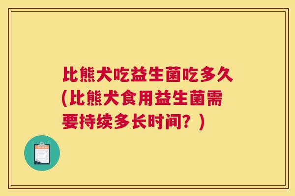 比熊犬吃益生菌吃多久(比熊犬食用益生菌需要持续多长时间？)