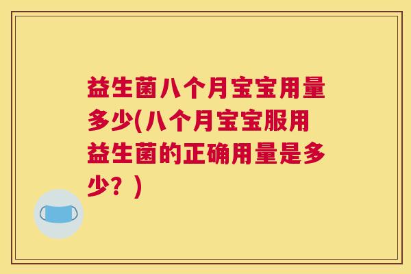 益生菌八个月宝宝用量多少(八个月宝宝服用益生菌的正确用量是多少？)