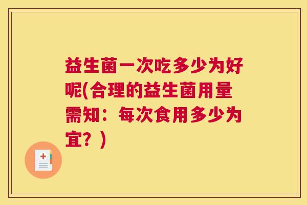 益生菌一次吃多少为好呢(合理的益生菌用量需知：每次食用多少为宜？)