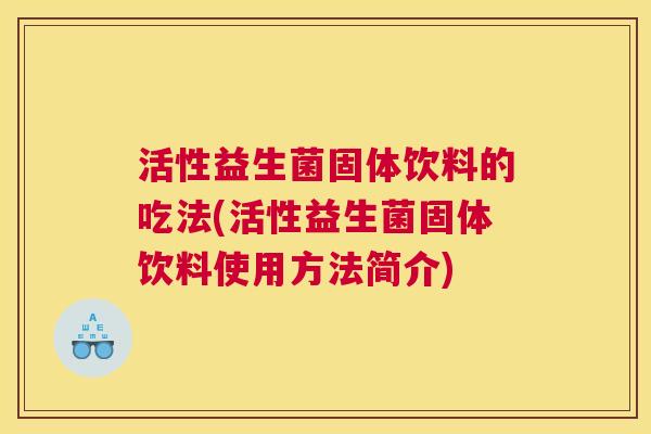 活性益生菌固体饮料的吃法(活性益生菌固体饮料使用方法简介)