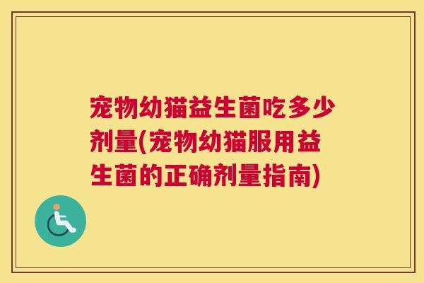 宠物幼猫益生菌吃多少剂量(宠物幼猫服用益生菌的正确剂量指南)