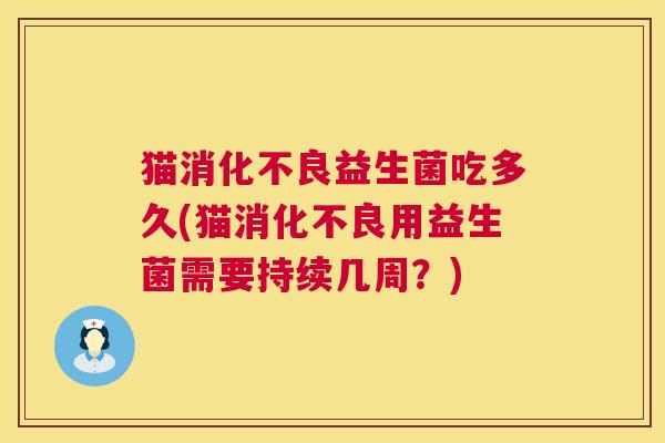 猫消化不良益生菌吃多久(猫消化不良用益生菌需要持续几周？)
